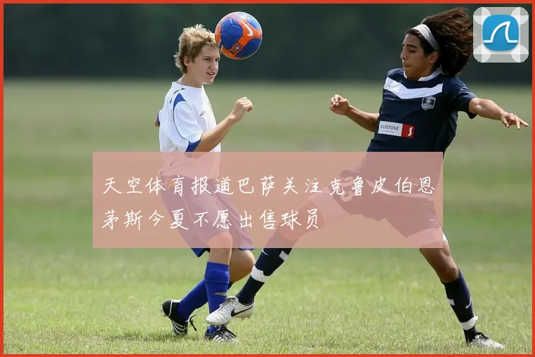 天空体育报道巴萨关注克鲁皮伯恩茅斯今夏不愿出售球员