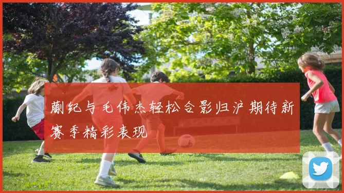 蒯纪与毛伟杰轻松合影归沪期待新赛季精彩表现