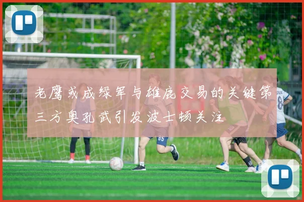 老鹰或成绿军与雄鹿交易的关键第三方奥孔武引发波士顿关注