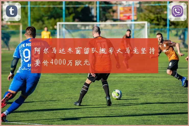 阿尔马达冬窗留队概率大马竞坚持要价4000万欧元