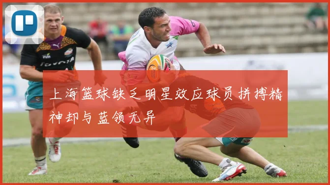 上海篮球缺乏明星效应球员拼搏精神却与蓝领无异