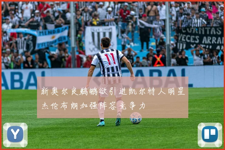 新奥尔良鹈鹕欲引进凯尔特人明星杰伦布朗加强阵容竞争力