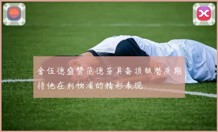 舍伍德盛赞范德芬具备顶级潜质期待他在利物浦的精彩表现