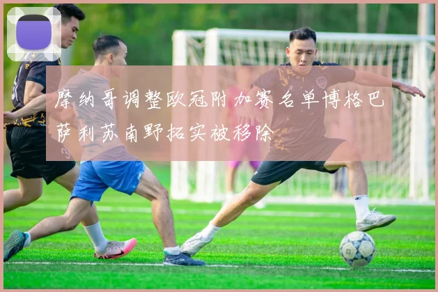 摩纳哥调整欧冠附加赛名单博格巴萨利苏南野拓实被移除