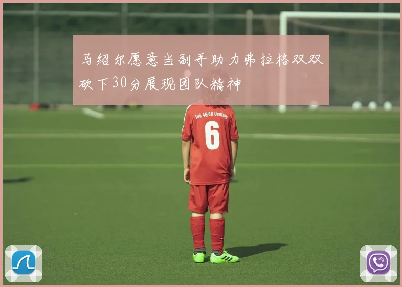 马绍尔愿意当副手助力弗拉格双双砍下30分展现团队精神