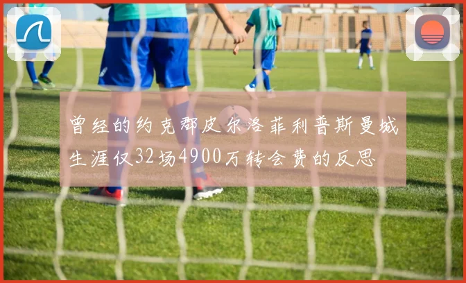 曾经的约克郡皮尔洛菲利普斯曼城生涯仅32场4900万转会费的反思