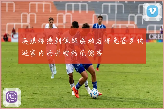 英媒称热刺保级成功后将免签罗伯逊塞内西并续约范德芬