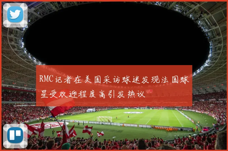 RMC记者在美国采访球迷发现法国球星受欢迎程度高引发热议