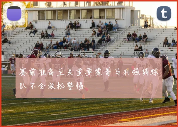 赛前准备至关重要蒙哥马利强调球队不会放松警惕