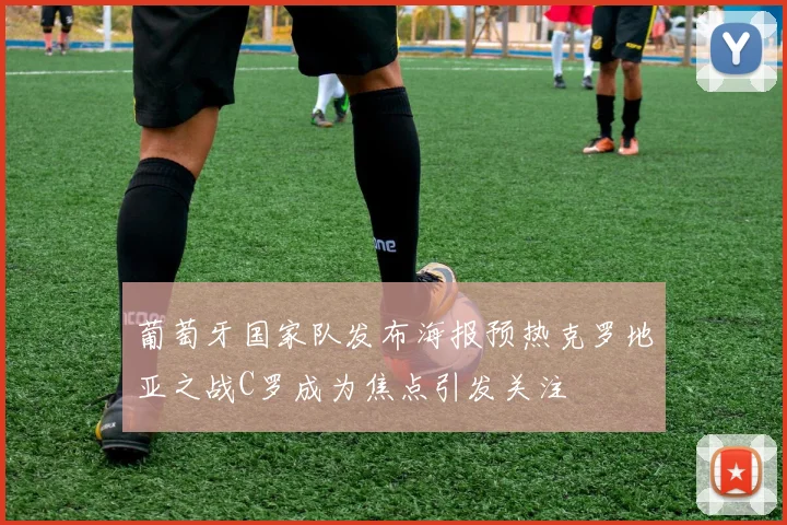 葡萄牙国家队发布海报预热克罗地亚之战C罗成为焦点引发关注