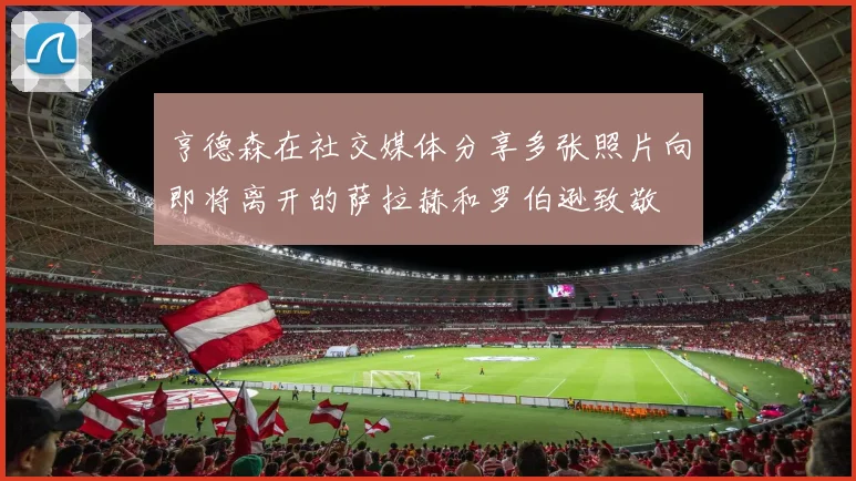 亨德森在社交媒体分享多张照片向即将离开的萨拉赫和罗伯逊致敬