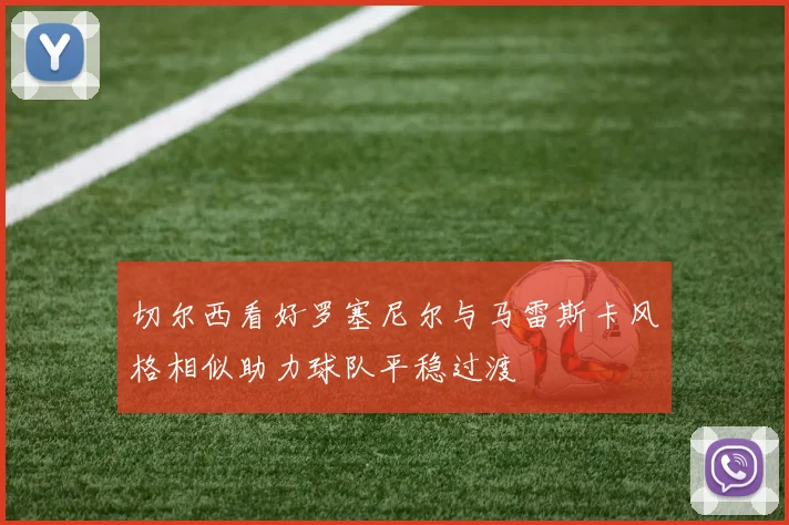 切尔西看好罗塞尼尔与马雷斯卡风格相似助力球队平稳过渡