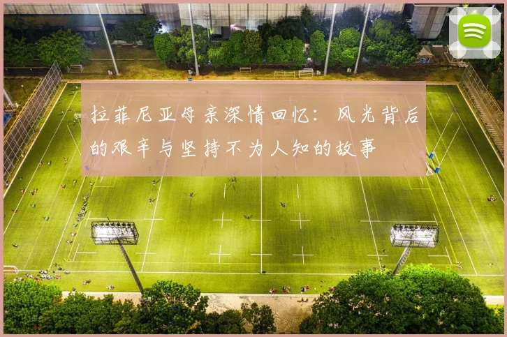 拉菲尼亚母亲深情回忆：风光背后的艰辛与坚持不为人知的故事