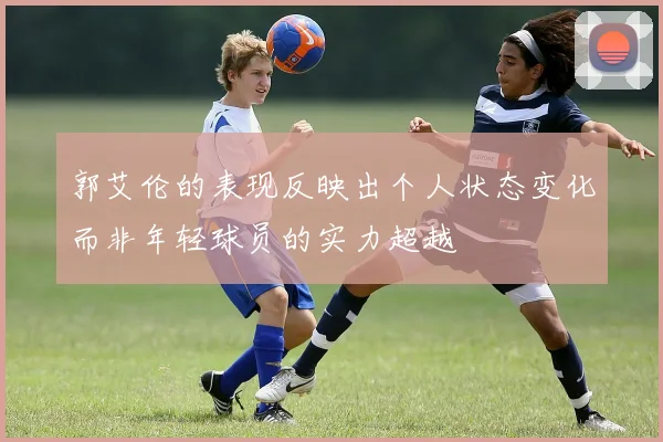 郭艾伦的表现反映出个人状态变化而非年轻球员的实力超越
