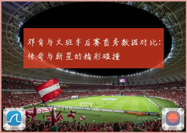 邓肯与文班季后赛首秀数据对比：传奇与新星的精彩碰撞