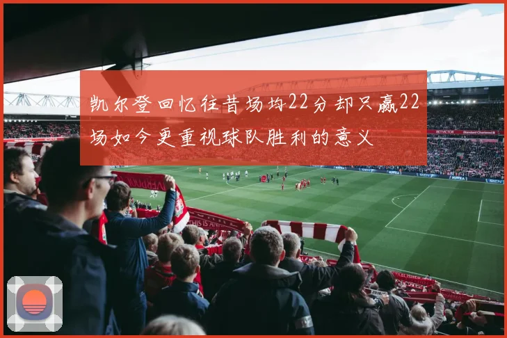 凯尔登回忆往昔场均22分却只赢22场如今更重视球队胜利的意义