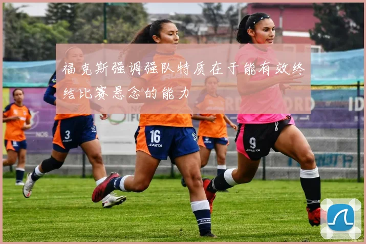 福克斯强调强队特质在于能有效终结比赛悬念的能力