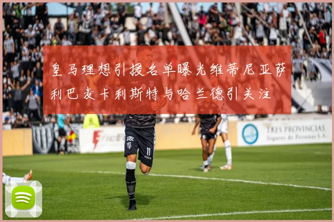 皇马理想引援名单曝光维蒂尼亚萨利巴麦卡利斯特与哈兰德引关注