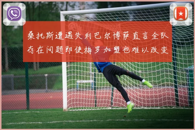 桑托斯遭遇失利巴尔博萨直言全队存在问题即使梅罗加盟也难以改变