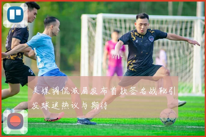 美媒调侃浓眉发布首款签名战靴引发球迷热议与期待