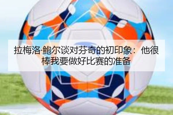 拉梅洛·鲍尔谈对芬奇的初印象：他很棒我要做好比赛的准备
